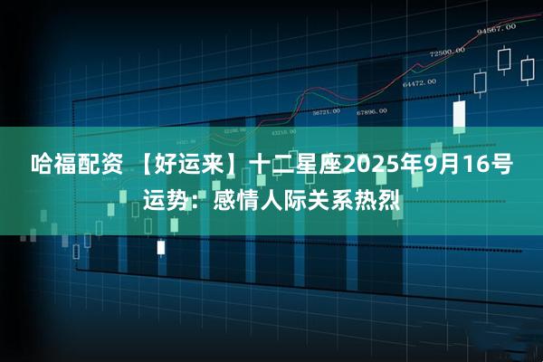 哈福配资 【好运来】十二星座2025年9月16号运势：感情人际关系热烈
