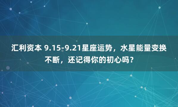 汇利资本 9.15-9.21星座运势，水星能量变换不断，还记得你的初心吗？