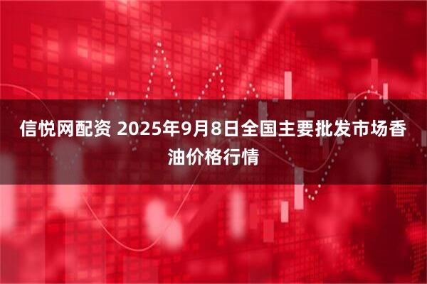 信悦网配资 2025年9月8日全国主要批发市场香油价格行情