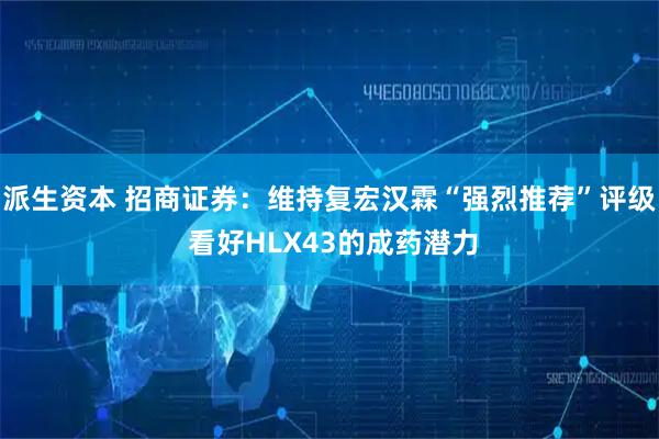 派生资本 招商证券：维持复宏汉霖“强烈推荐”评级 看好HLX43的成药潜力