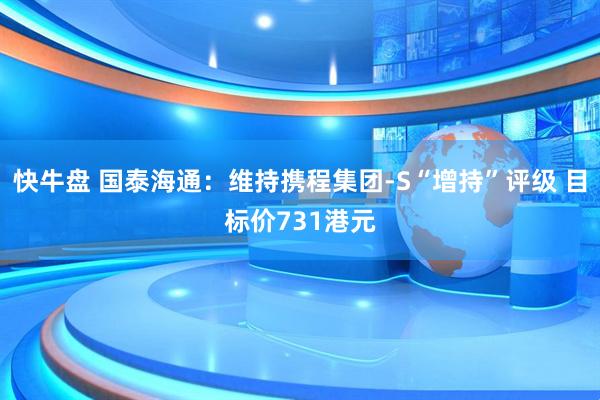 快牛盘 国泰海通：维持携程集团-S“增持”评级 目标价731港元
