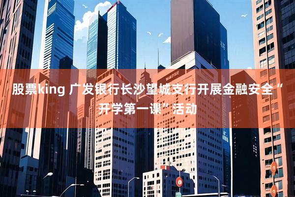 股票king 广发银行长沙望城支行开展金融安全“开学第一课”活动