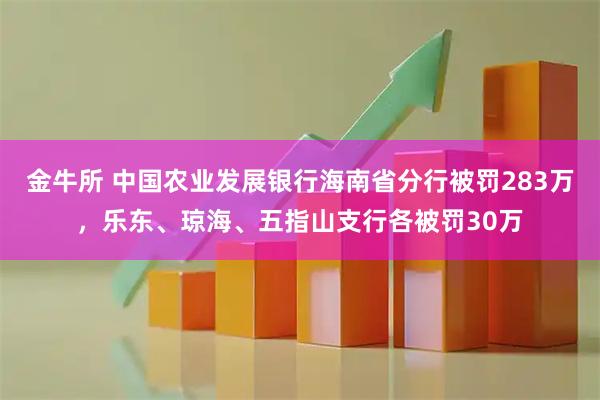 金牛所 中国农业发展银行海南省分行被罚283万，乐东、琼海、五指山支行各被罚30万