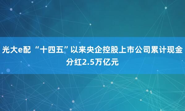 光大e配 “十四五”以来央企控股上市公司累计现金分红2.5万亿元