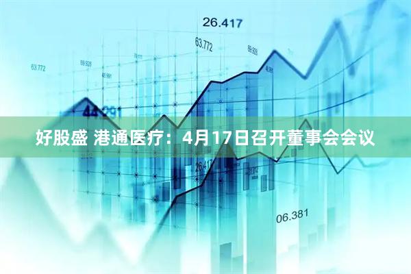 好股盛 港通医疗：4月17日召开董事会会议