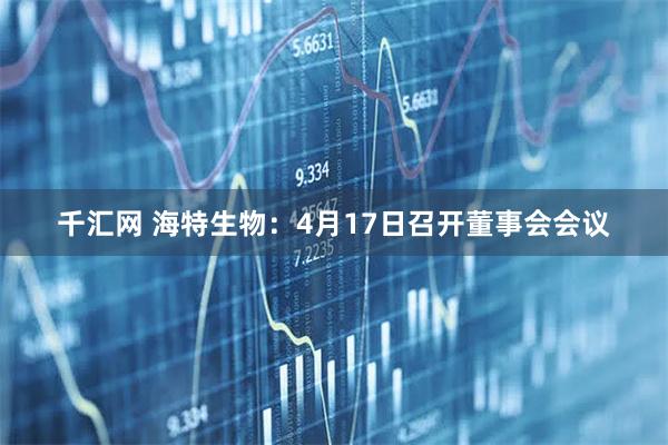 千汇网 海特生物：4月17日召开董事会会议