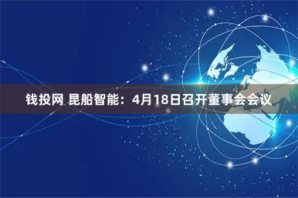 钱投网 昆船智能：4月18日召开董事会会议