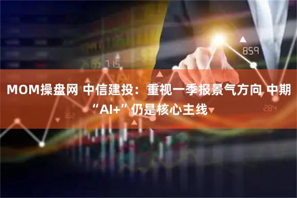 MOM操盘网 中信建投：重视一季报景气方向 中期“AI+”仍是核心主线