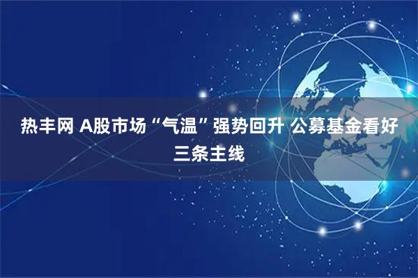热丰网 A股市场“气温”强势回升 公募基金看好三条主线