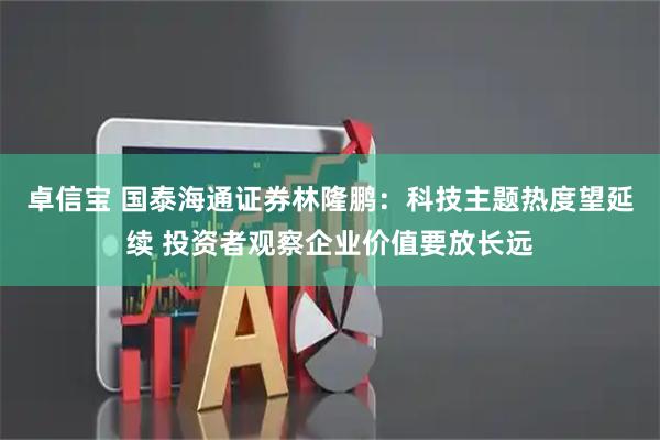 卓信宝 国泰海通证券林隆鹏：科技主题热度望延续 投资者观察企业价值要放长远
