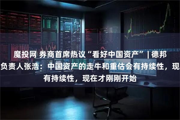 魔投网 券商首席热议“看好中国资产” | 德邦证券宏观团队负责人张浩：中国资产的走牛和重估会有持续性，现在才刚刚开始
