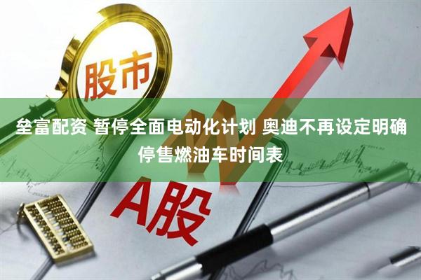垒富配资 暂停全面电动化计划 奥迪不再设定明确停售燃油车时间表