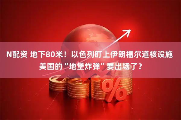 N配资 地下80米！以色列盯上伊朗福尔道核设施 美国的“地堡炸弹”要出场了？