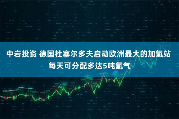 中岩投资 德国杜塞尔多夫启动欧洲最大的加氢站 每天可分配多达5吨氢气