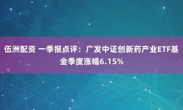 伍洲配资 一季报点评：广发中证创新药产业ETF基金季度涨幅6.15%