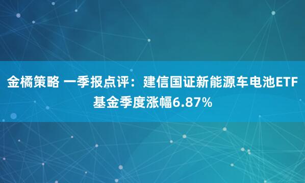金橘策略 一季报点评：建信国证新能源车电池ETF基金季度涨幅6.87%