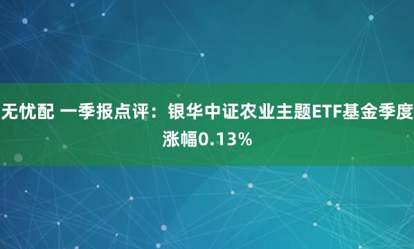 无忧配 一季报点评：银华中证农业主题ETF基金季度涨幅0.13%