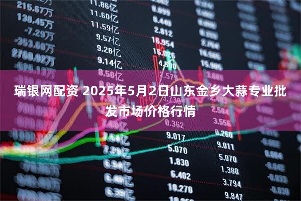 瑞银网配资 2025年5月2日山东金乡大蒜专业批发市场价格行情