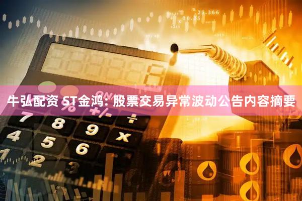 牛弘配资 ST金鸿: 股票交易异常波动公告内容摘要
