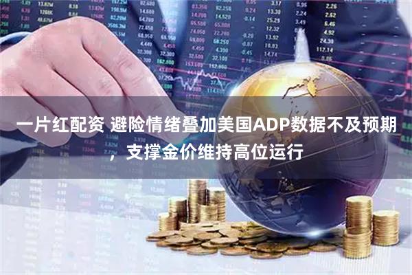一片红配资 避险情绪叠加美国ADP数据不及预期，支撑金价维持高位运行