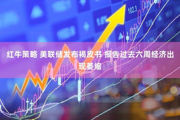 红牛策略 美联储发布褐皮书 报告过去六周经济出现萎缩