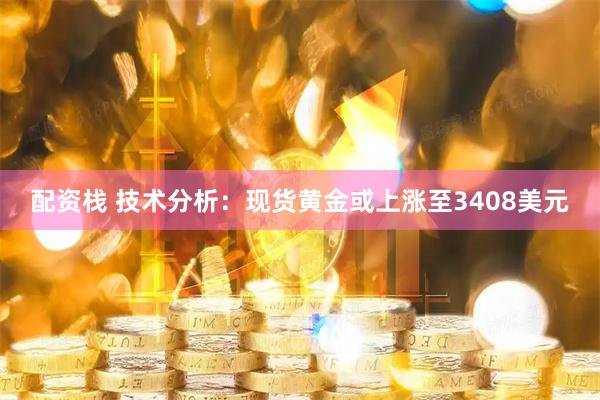 配资栈 技术分析：现货黄金或上涨至3408美元