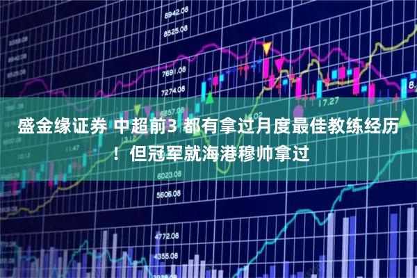 盛金缘证券 中超前3 都有拿过月度最佳教练经历 ！但冠军就海港穆帅拿过
