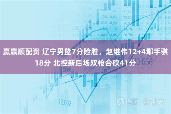赢赢顺配资 辽宁男篮7分险胜，赵继伟12+4鄢手骐18分 北控新后场双枪合砍41分