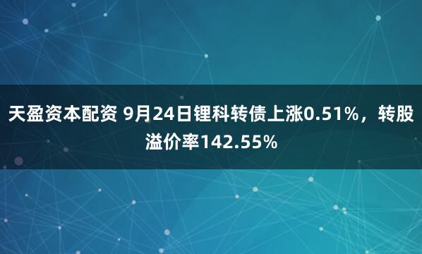 天盈资本配资 9月24日锂科转债上涨0.51%，转股溢价率142.55%