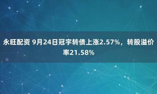永旺配资 9月24日冠宇转债上涨2.57%，转股溢价率21.58%