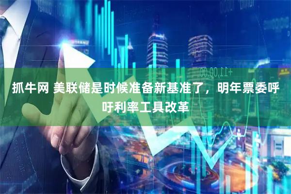 抓牛网 美联储是时候准备新基准了，明年票委呼吁利率工具改革