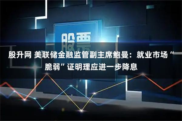 股升网 美联储金融监管副主席鲍曼：就业市场“脆弱”证明理应进一步降息