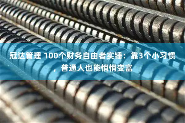 冠达管理 100个财务自由者实锤：靠3个小习惯，普通人也能悄悄变富