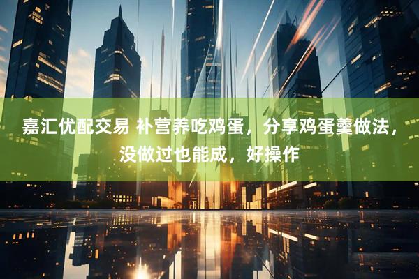 嘉汇优配交易 补营养吃鸡蛋，分享鸡蛋羹做法，没做过也能成，好操作