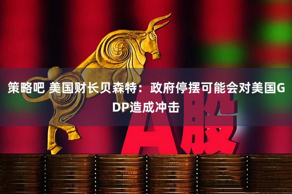 策略吧 美国财长贝森特：政府停摆可能会对美国GDP造成冲击