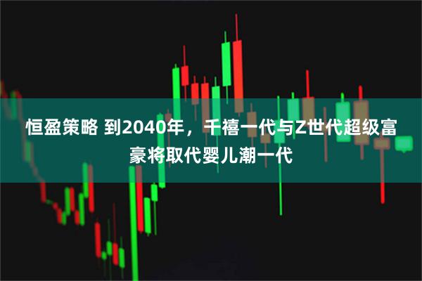 恒盈策略 到2040年，千禧一代与Z世代超级富豪将取代婴儿潮一代