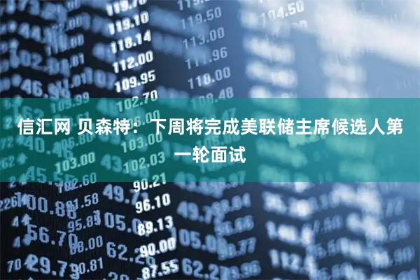 信汇网 贝森特：下周将完成美联储主席候选人第一轮面试