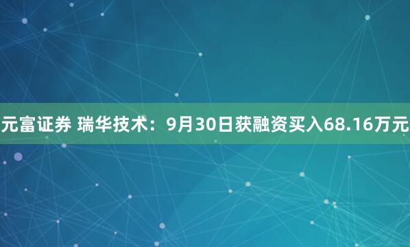 元富证券 瑞华技术：9月30日获融资买入68.16万元