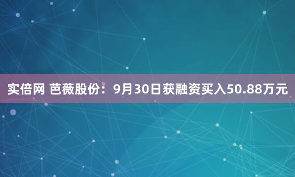 实倍网 芭薇股份：9月30日获融资买入50.88万元