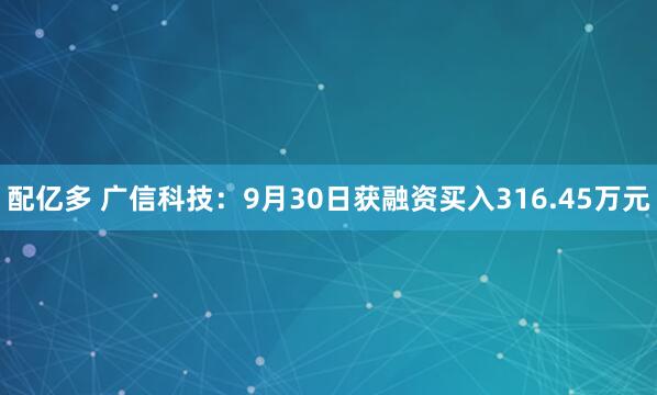 配亿多 广信科技：9月30日获融资买入316.45万元