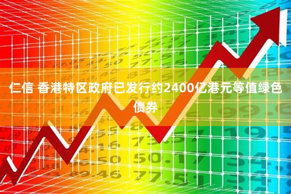 仁信 香港特区政府已发行约2400亿港元等值绿色债券