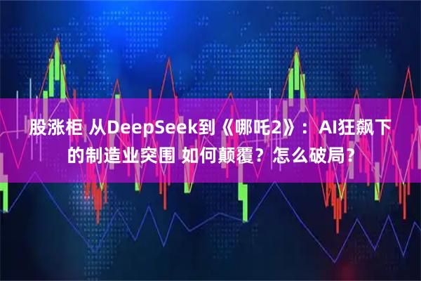 股涨柜 从DeepSeek到《哪吒2》：AI狂飙下的制造业突围 如何颠覆？怎么破局？