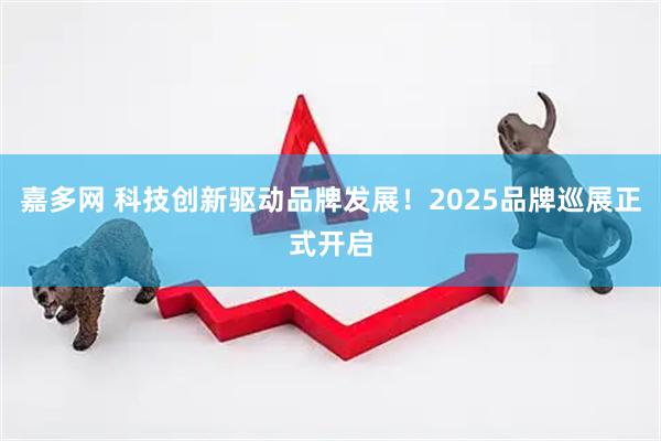 嘉多网 科技创新驱动品牌发展！2025品牌巡展正式开启