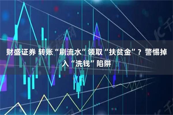 财盛证券 转账“刷流水”领取“扶贫金”?警惕掉入“洗钱”陷阱