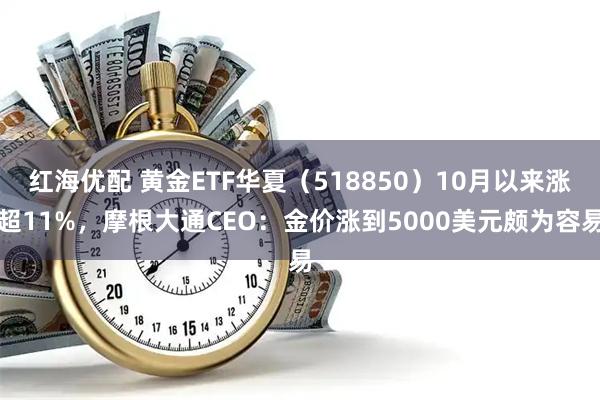 红海优配 黄金ETF华夏（518850）10月以来涨超11%，摩根大通CEO：金价涨到5000美元颇为容易