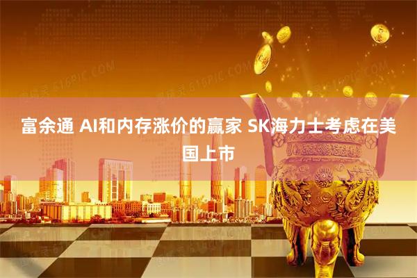 富余通 AI和内存涨价的赢家 SK海力士考虑在美国上市