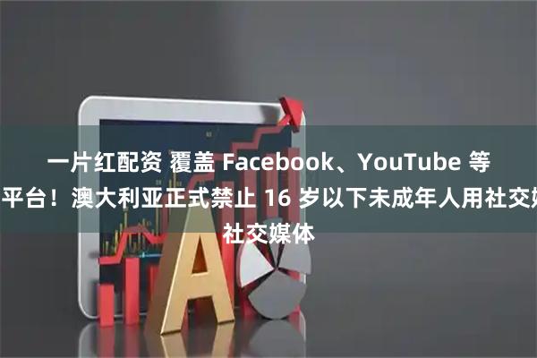 一片红配资 覆盖 Facebook、YouTube 等 10 平台！澳大利亚正式禁止 16 岁以下未成年人用社交媒体