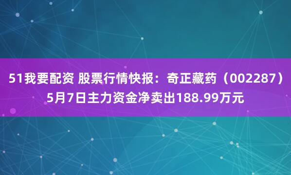 51我要配资 股票行情快报：奇正藏药（002287）5月7日主力资金净卖出188.99万元