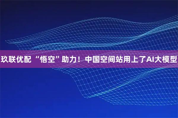 玖联优配 “悟空”助力！中国空间站用上了AI大模型