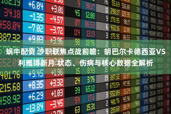 蜗牛配资 沙职联焦点战前瞻：胡巴尔卡德西亚VS利雅得新月 状态、伤病与核心数据全解析